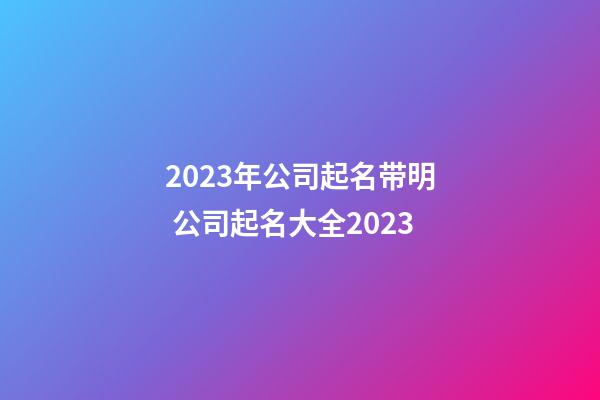 2023年公司起名带明 公司起名大全2023-第1张-公司起名-玄机派